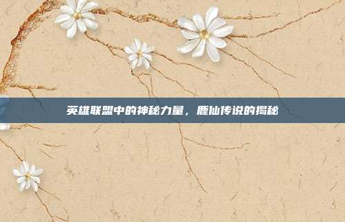 英雄联盟中的神秘力量,鹿仙传说的揭秘