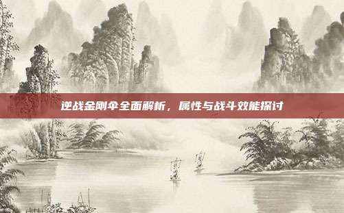 逆战金刚伞全面解析,属性与战斗效能探讨