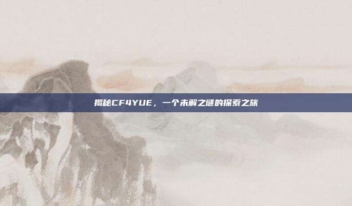 揭秘CF4YUE,一个未解之谜的探索之旅