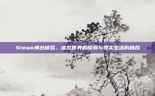 Steam舞台模拟,虚拟世界的探索与现实生活的融合
