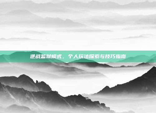 逆战监狱模式,个人玩法探索与技巧指南