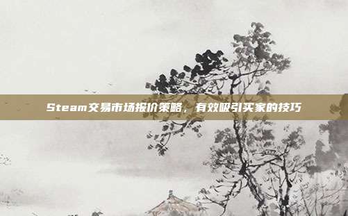 Steam交易市场报价策略,有效吸引买家的技巧