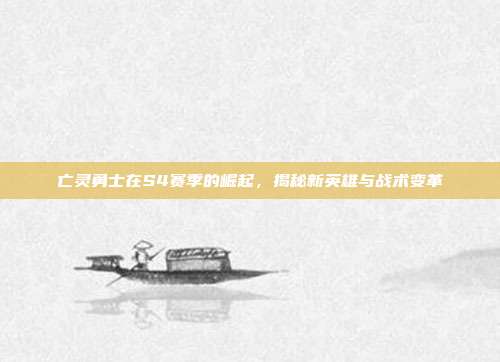 亡灵勇士在S4赛季的崛起,揭秘新英雄与战术变革