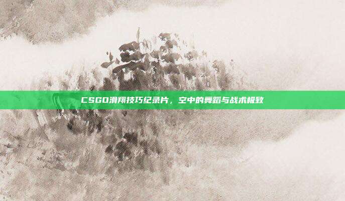 CSGO滑翔技巧纪录片,空中的舞蹈与战术极致