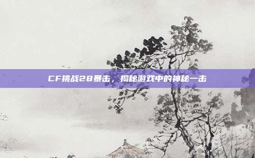 CF挑战28暴击,揭秘游戏中的神秘一击