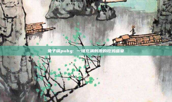兔子锅pubg: 一场充满刺激的吃鸡盛宴