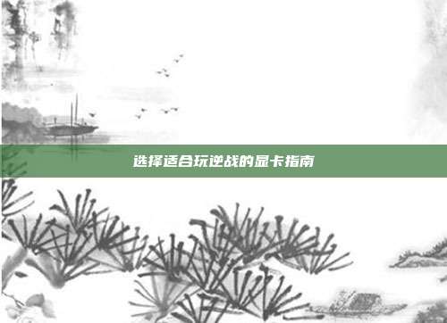 选择适合玩逆战的显卡指南
