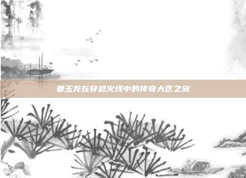 姜玉龙在穿越火线中的传奇大区之旅