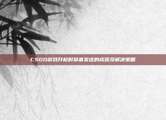 CSGO游戏开枪时屏幕发虚的成因及解决策略