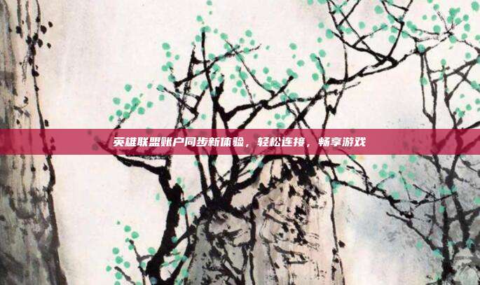 英雄联盟账户同步新体验,轻松连接,畅享游戏