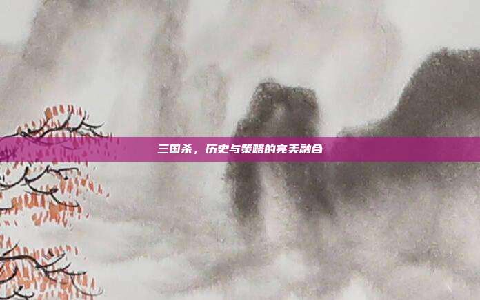 三国杀,历史与策略的完美融合