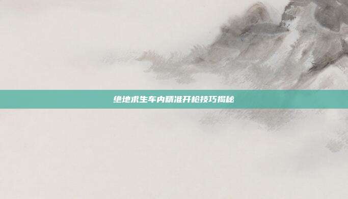 绝地求生车内精准开枪技巧揭秘