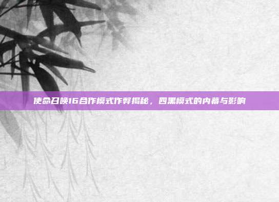 使命召唤16合作模式作弊揭秘,四黑模式的内幕与影响