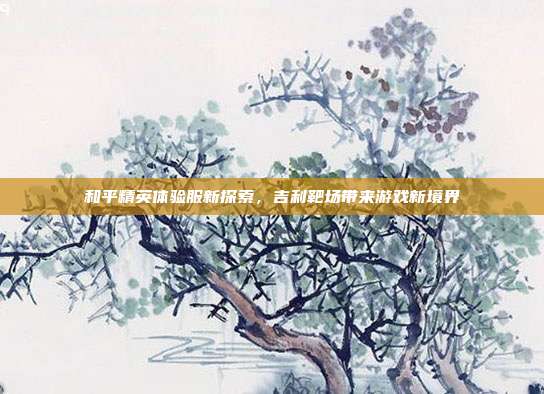 和平精英体验服新探索,吉利靶场带来游戏新境界