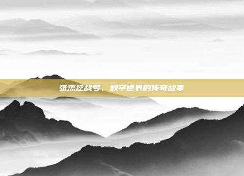 张杰逆战号,数字世界的传奇故事