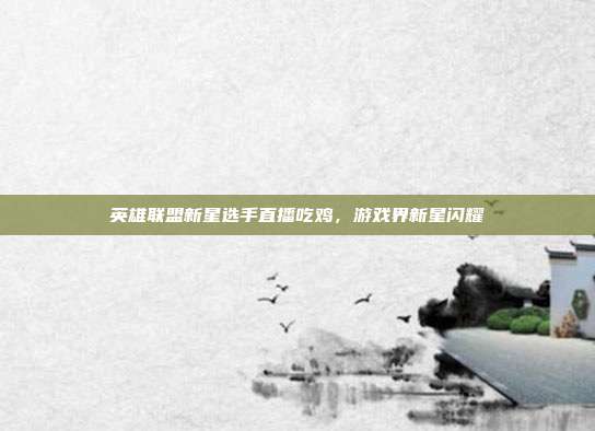英雄联盟新星选手直播吃鸡,游戏界新星闪耀