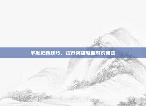掌握更新技巧,提升英雄联盟游戏体验