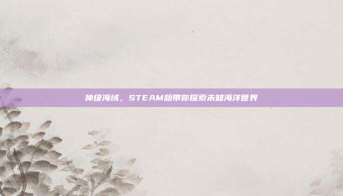 神级海域,STEAM版带你探索未知海洋世界