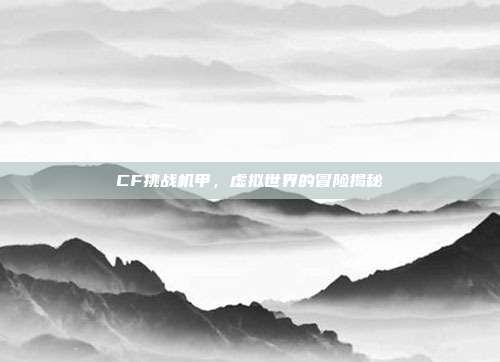 CF挑战机甲,虚拟世界的冒险揭秘