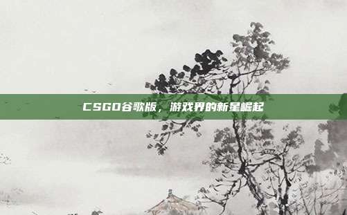 CSGO谷歌版,游戏界的新星崛起
