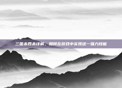 三国杀四杀详解,如何在游戏中实现这一强力技能