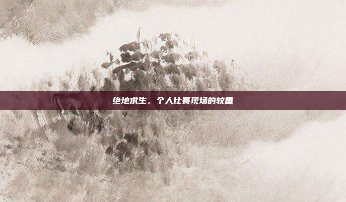 绝地求生,个人比赛现场的较量