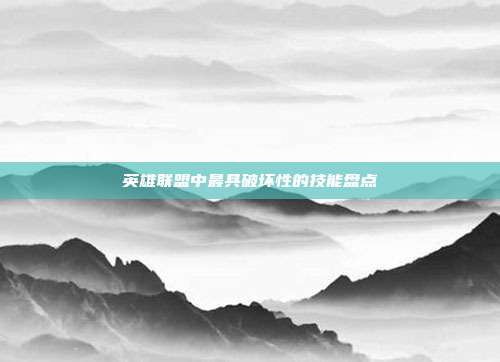 英雄联盟中最具破坏性的技能盘点