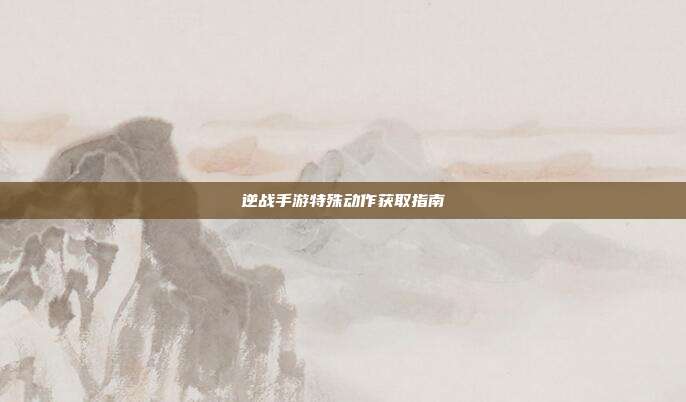 逆战手游特殊动作获取指南