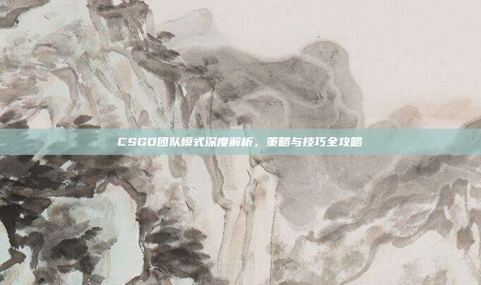 CSGO团队模式深度解析,策略与技巧全攻略
