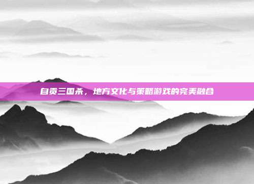 自贡三国杀,地方文化与策略游戏的完美融合
