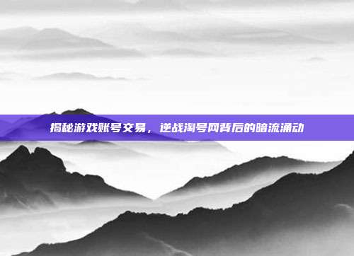 揭秘游戏账号交易,逆战淘号网背后的暗流涌动