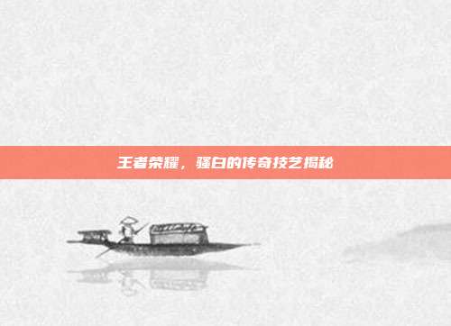 王者荣耀,骚白的传奇技艺揭秘