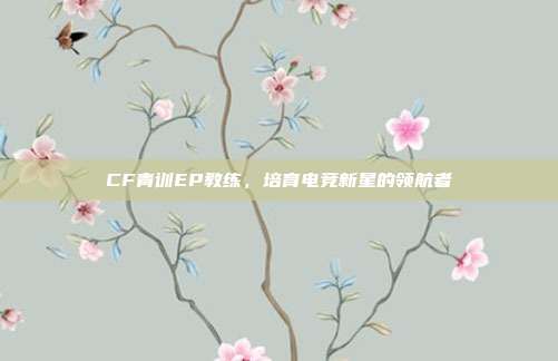 CF青训EP教练,培育电竞新星的领航者