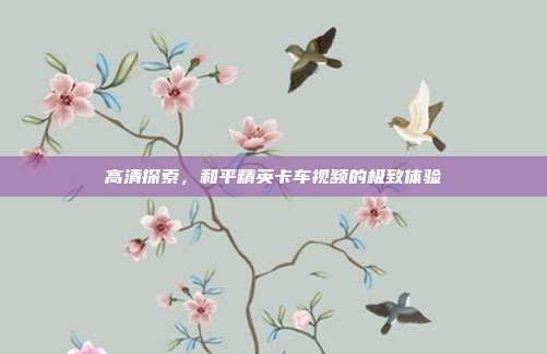 高清探索,和平精英卡车视频的极致体验