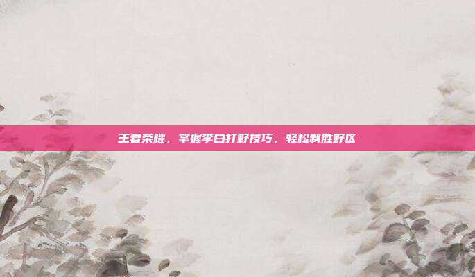王者荣耀,掌握李白打野技巧,轻松制胜野区