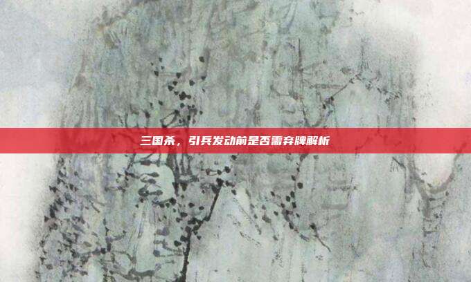 三国杀,引兵发动前是否需弃牌解析