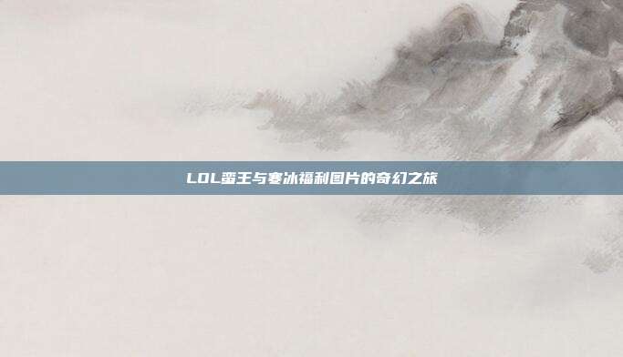 LOL蛮王与寒冰福利图片的奇幻之旅