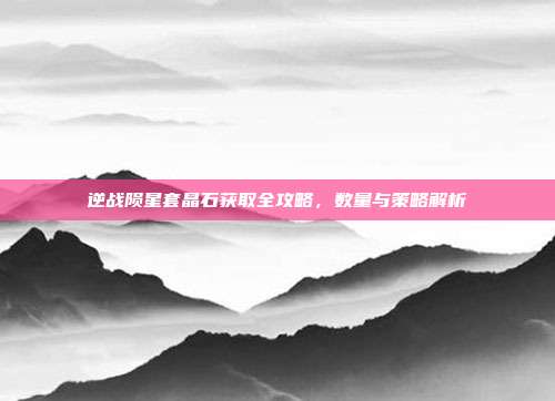 逆战陨星套晶石获取全攻略,数量与策略解析