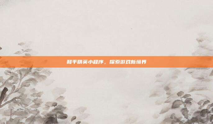 和平精英小程序,探索游戏新境界