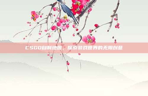 CSGO自制地图,探索游戏世界的无限创意