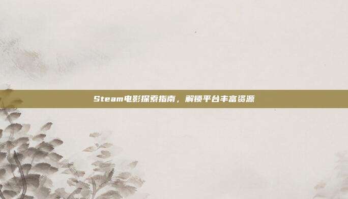 Steam电影探索指南,解锁平台丰富资源