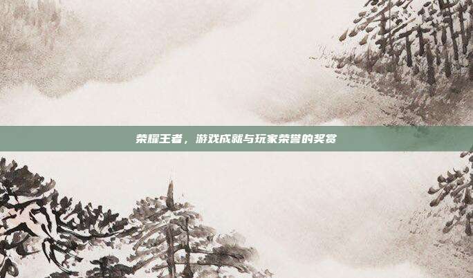 荣耀王者,游戏成就与玩家荣誉的奖赏