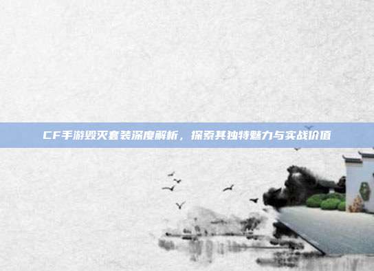 CF手游毁灭套装深度解析,探索其独特魅力与实战价值