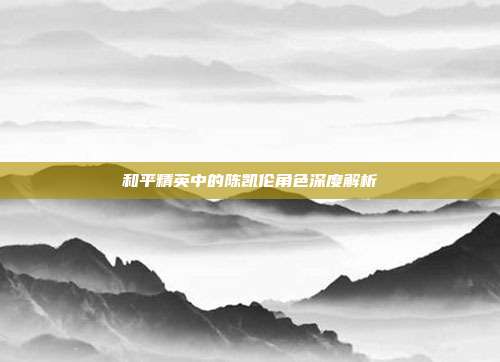 和平精英中的陈凯伦角色深度解析