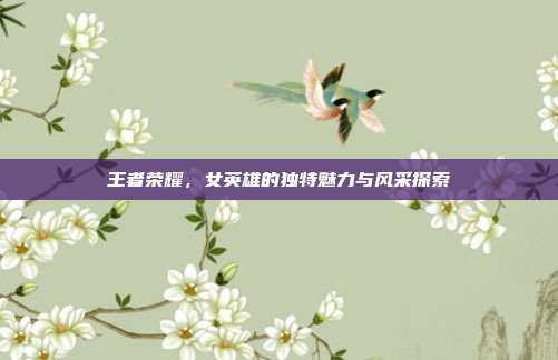 王者荣耀,女英雄的独特魅力与风采探索