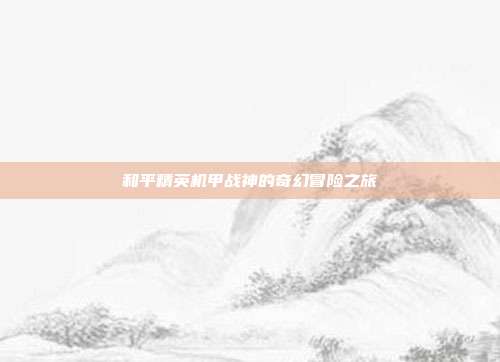 和平精英机甲战神的奇幻冒险之旅
