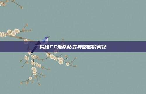 揭秘CF地铁站变异密码的奥秘