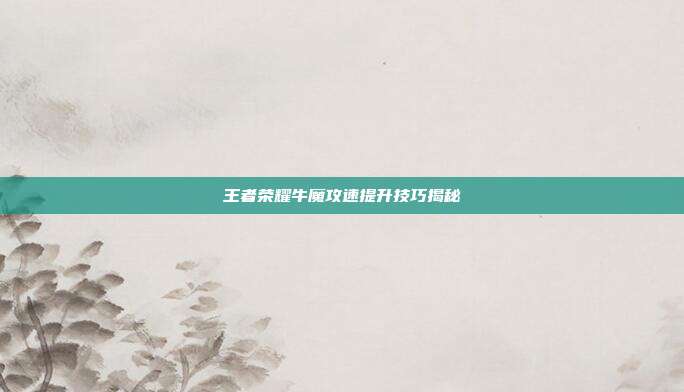 王者荣耀牛魔攻速提升技巧揭秘