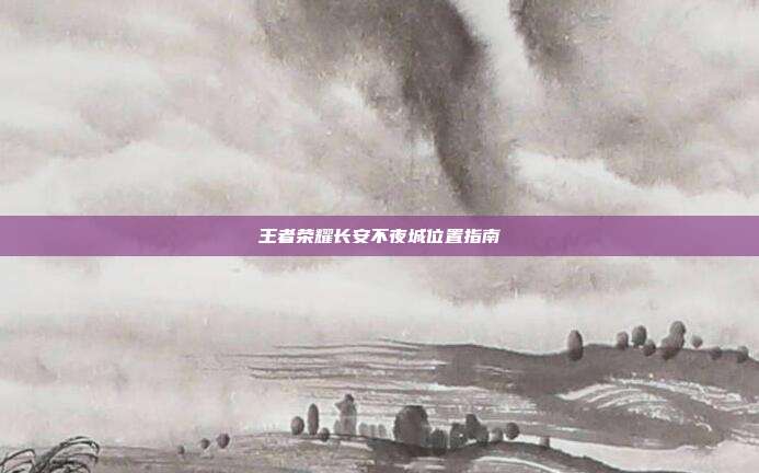 王者荣耀长安不夜城位置指南