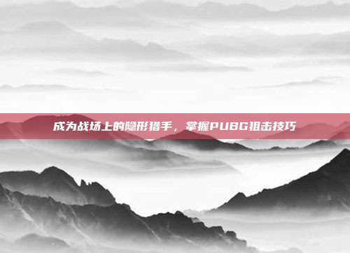 成为战场上的隐形猎手,掌握PUBG狙击技巧